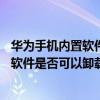 华为手机内置软件可以卸载吗（华为Mate7手机内置的应用软件是否可以卸载）