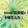 nova7和荣耀v 30 pro哪个更容易卡住(荣耀7玩一些游戏会怎样)