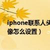 iphone联系人照片为什么自动设置(如何设置iPhone6联系人照片)