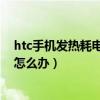 htc手机发热耗电快怎么办(HTC手机耗电快待机时间短怎么办)