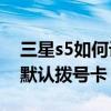 三星s5如何设置拨号主题(三星S5如何设置默认拨号卡)