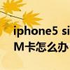 iphone5 sim卡无效(iphone5提示sim卡无效怎么办)