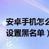 安卓手机怎么设置黑名单号码（安卓手机怎么设置黑名单）