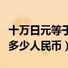 十万日元等于多少中国人民币（十万日元等于多少人民币）