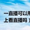 一直播可以用电脑直播吗（一直播可以在电脑上看直播吗）