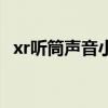 xr听筒声音小感应不灵敏（xr听筒声音小）