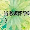 当老婆怀孕时老公的反应（当老婆怀孕的时候）