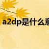 a2dp是什么意思未连接（a2dp是什么意思）