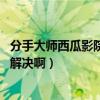 分手大师西瓜影院（分手大师西瓜影音在哪里可以看到啊 求解决啊）