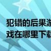 犯错的后果游戏攻略（《犯错的后果》这款游戏在哪里下载）