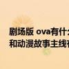 剧场版 ova有什么区别（ova是什么意思剧场版是什么意思和动漫故事主线有什么关系）