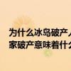 为什么冰岛破产人民还有钱（为什么冰岛会宣布国家破产国家破产意味着什么）