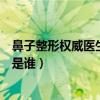 鼻子整形权威医生排名（鼻子整形专家最好的鼻子整形专家是谁）