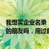 我想买企业名录，有网友给我推荐：赚赚企业名录，有用过的朋友吗，用过的话给我说一下，谢谢！