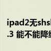 ipad2无shsh降级6.1.3（ios7正式版降级6.1.3 能不能降级）