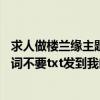 求人做楼兰缘主题曲的歌词就是杜雯提唱的那个注明是lrc歌词不要txt发到我邮箱1084496036@qq.com