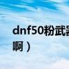 dnf50粉武器（DNF50的粉太刀叫什么名字啊）