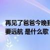 再见了爸爸今晚我就要远航歌词（再见啦爸爸妈妈 我今晚就要远航 是什么歌）