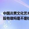 中国炎黄文化艺术品产权交易所有限公司 怎么样说是买原始股有做吗是不是钱进去了就得拉人头