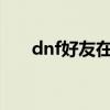 dnf好友在哪里（DNF友好度怎么弄）