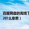 百度网盘的离线下载是什么意思（百度云离线下载错误36032什么意思）