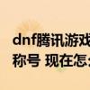 dnf腾讯游戏信用分查询（DNF腾讯游戏军团称号 现在怎么获得）