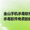 金山手机杀毒软件官方下载（谁能提供一个通用版本的手机杀毒软件免费的谢谢）