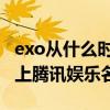 exo从什么时候起不是很火了（EXO什么时候上腾讯娱乐名人坊）