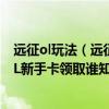 远征ol玩法（远征OL新手卡领取 远征OL新手卡礼包 远征OL新手卡领取谁知道在哪领）