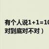 有个人说1+1=10对不对（有人说11 2=1有人说对有人说不对到底对不对）