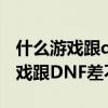 什么游戏跟dnf差不多的手机游戏（有什么游戏跟DNF差不多）