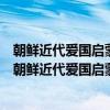 朝鲜近代爱国启蒙运动时期小说理论的革新与梁启超（关于朝鲜近代爱国启蒙运动时期小说理论的革新与梁启超介绍）