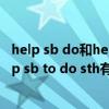 help sb do和help sb to do的区别（help sb do sth和help sb to do sth有什么区别）