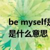 be myself是什么意思中文（to be myself 是什么意思）