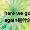 here we go again什么意思（here we are again是什么意思）