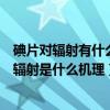 碘片对辐射有什么作用（碘片有什么用为什么吃碘片可以防辐射是什么机理）