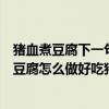 猪血煮豆腐下一句是什么歇后语（猪血煮豆腐的做法猪血煮豆腐怎么做好吃猪血）