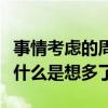 事情考虑的周全用什么词语（什么是考虑周全什么是想多了）