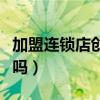 加盟连锁店创业项目有哪些（加盟连锁店可靠吗）