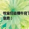 牧童归去横牛背下一句（牧童归去横牛背,短笛无腔信口吹的意思）