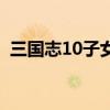 三国志10子女评价的属性（三国志10子女）