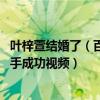 叶梓萱结婚了（百里挑一叶梓萱牵手成功 百里挑一叶梓萱牵手成功视频）