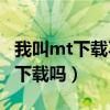 我叫mt下载不了（我叫mtonline安卓的可以下载吗）