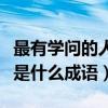 最有学问的人是什么四字成语（最有学问的人是什么成语）