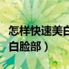 怎样快速美白脸部皮肤三元整形（怎样快速美白脸部）