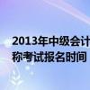 2013年中级会计职称考试报名时间表（2013年中级会计职称考试报名时间）