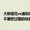 大阪樱花vs浦和红钻比分预测（免费抽取红钻活动有那些请不要把过期的给我）