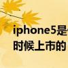 iphone5是什么时候上市（iphone5是什么时候上市的）