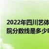 2022年四川艺体文化分数线（2009年艺体生报四川教育学院分数线是多少啊）