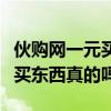 伙购网一元买东西真的吗可靠吗（伙购网一元买东西真的吗）